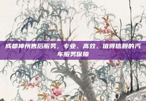 成都神州售后服务,专业、高效、值得信赖的汽车服务保障