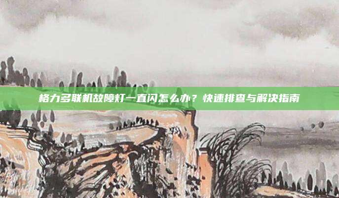 格力多联机故障灯一直闪怎么办？快速排查与解决指南
