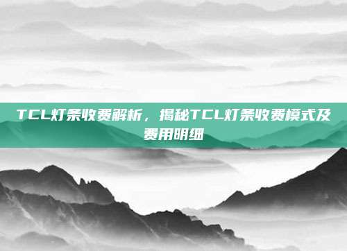 TCL灯条收费解析,揭秘TCL灯条收费模式及费用明细