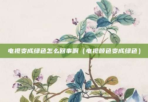 电视变成绿色怎么回事啊(电视颜色变成绿色)