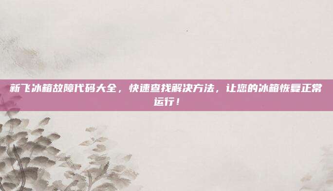 新飞冰箱故障代码大全,快速查找解决方法,让您的冰箱恢复正常运行!