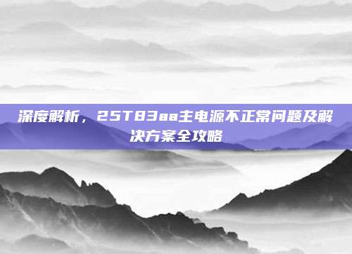 深度解析，25T83aa主电源不正常问题及解决方案全攻略