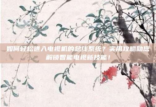 如何轻松进入电视机的总线系统?实用攻略助您解锁智能电视新技能!
