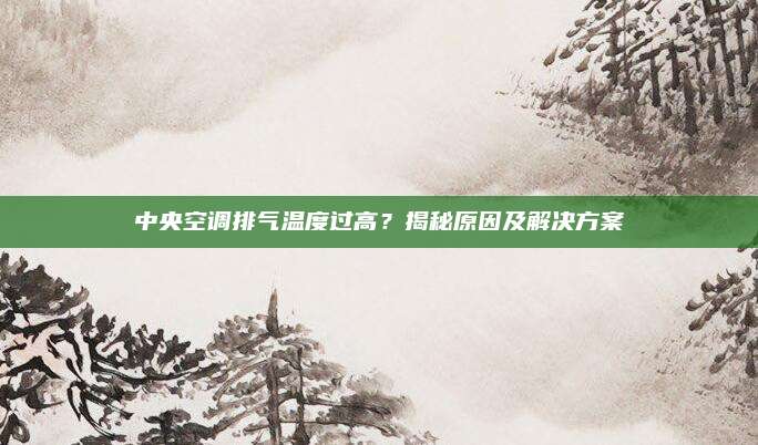 中央空调排气温度过高?揭秘原因及解决方案