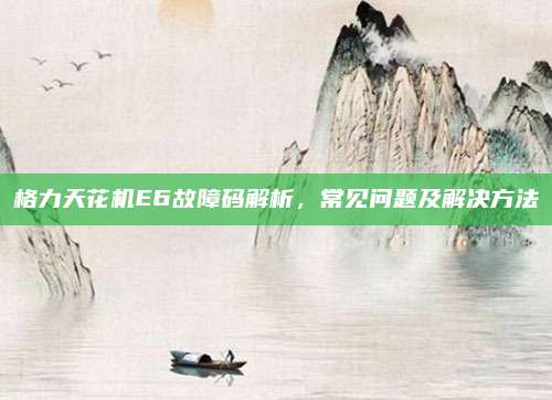 格力天花机E6故障码解析,常见问题及解决方法