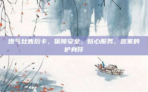 燃气灶售后卡，保障安全，贴心服务，您家的护身符