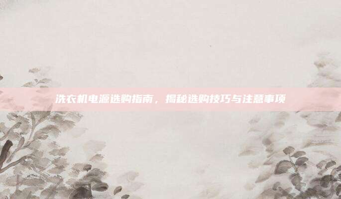 洗衣机电源选购指南，揭秘选购技巧与注意事项