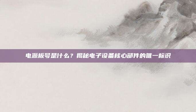 电源板号是什么?揭秘电子设备核心部件的唯一标识