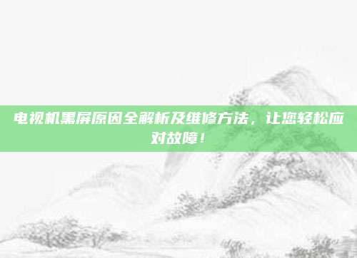 电视机黑屏原因全解析及维修方法，让您轻松应对故障！