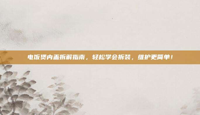 电饭煲内盖拆解指南,轻松学会拆装,维护更简单!