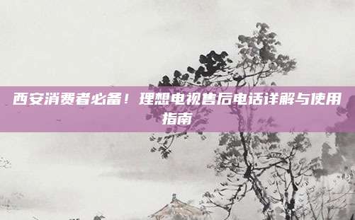 西安消费者必备!理想电视售后电话详解与使用指南