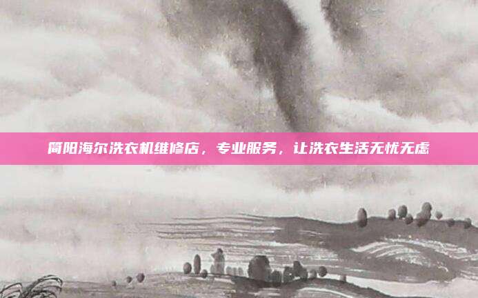 简阳海尔洗衣机维修店,专业服务,让洗衣生活无忧无虑