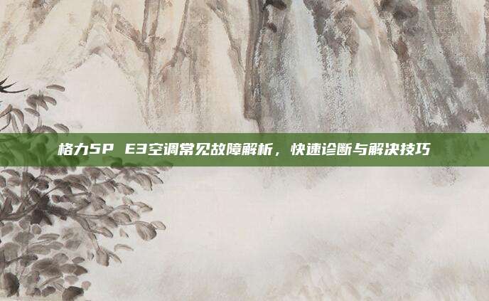 格力5P E3空调常见故障解析,快速诊断与解决技巧
