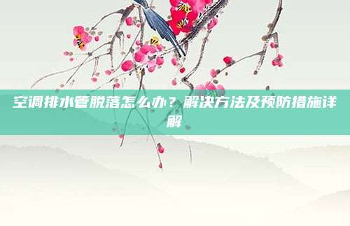 空调排水管脱落怎么办?解决方法及预防措施详解