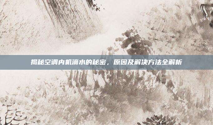 揭秘空调内机滴水的秘密，原因及解决方法全解析