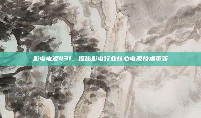 彩电电源431，揭秘彩电行业核心电源技术革新
