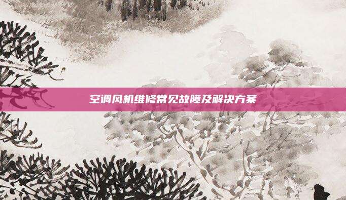 空调风机维修常见故障及解决方案