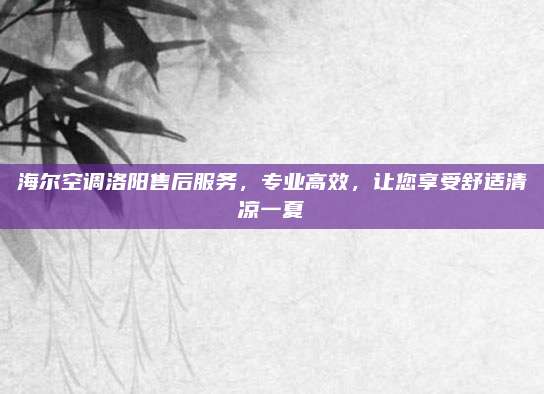 海尔空调洛阳售后服务，专业高效，让您享受舒适清凉一夏