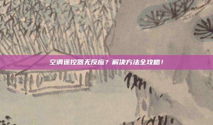 空调遥控器无反应?解决方法全攻略!