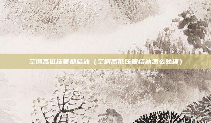 空调高低压管都结冰（空调高低压管结冰怎么处理）