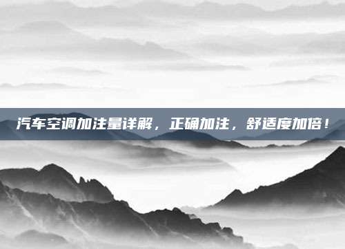 汽车空调加注量详解,正确加注,舒适度加倍!