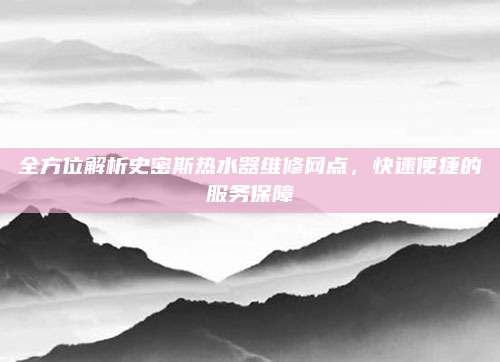全方位解析史密斯热水器维修网点,快速便捷的服务保障
