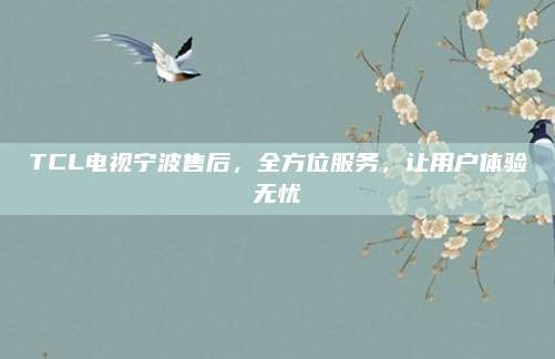 TCL电视宁波售后,全方位服务,让用户体验无忧