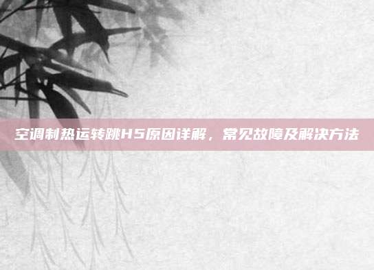 空调制热运转跳H5原因详解，常见故障及解决方法