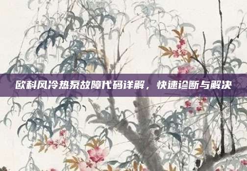 欧科风冷热泵故障代码详解,快速诊断与解决