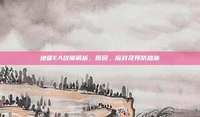地暖EA故障解析，原因、应对及预防措施
