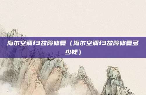 海尔空调f3故障修复（海尔空调f3故障修复多少钱）