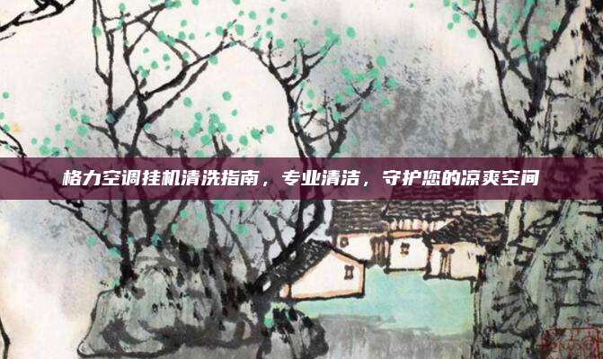 格力空调挂机清洗指南，专业清洁，守护您的凉爽空间