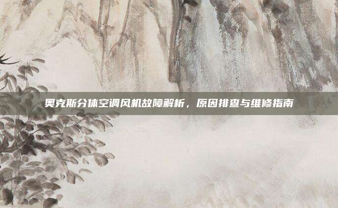奥克斯分体空调风机故障解析,原因排查与维修指南