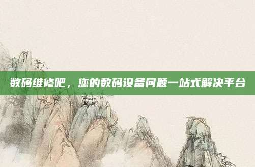 数码维修吧，您的数码设备问题一站式解决平台