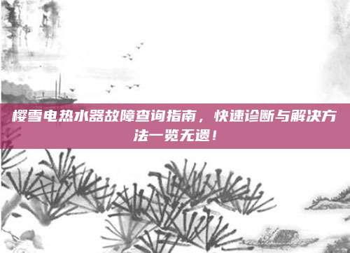 樱雪电热水器故障查询指南，快速诊断与解决方法一览无遗！