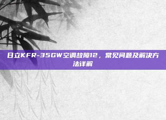 日立KFR-35GW空调故障12,常见问题及解决方法详解
