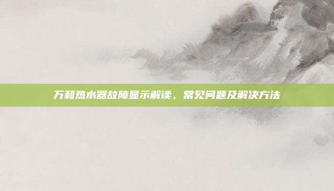 万和热水器故障显示解读，常见问题及解决方法
