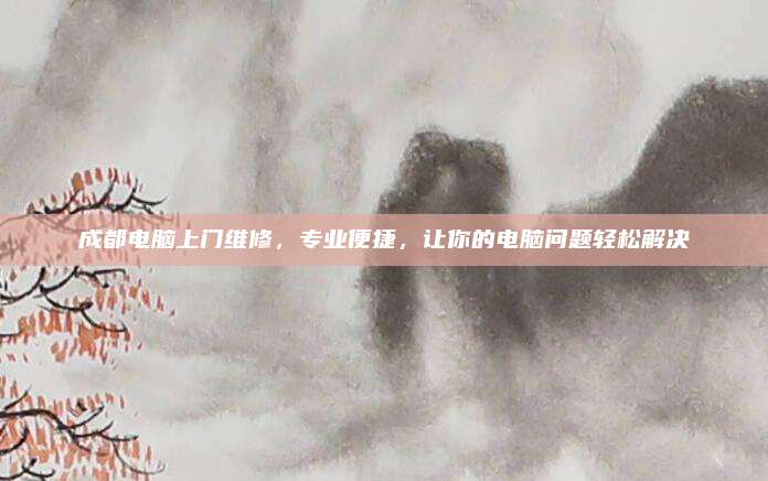 成都电脑上门维修,专业便捷,让你的电脑问题轻松解决