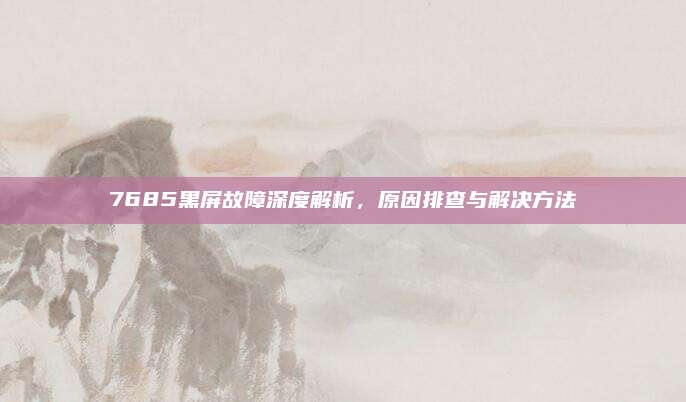 7685黑屏故障深度解析，原因排查与解决方法