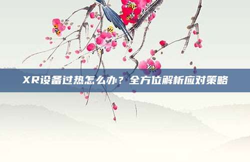 XR设备过热怎么办？全方位解析应对策略