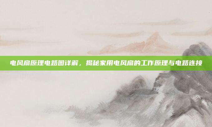电风扇原理电路图详解，揭秘家用电风扇的工作原理与电路连接