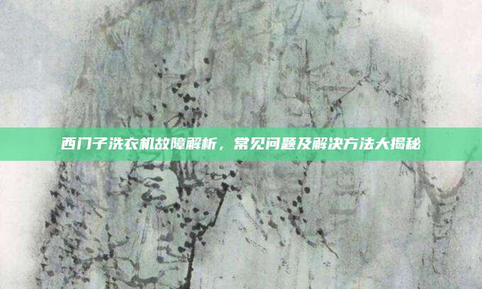 西门子洗衣机故障解析，常见问题及解决方法大揭秘