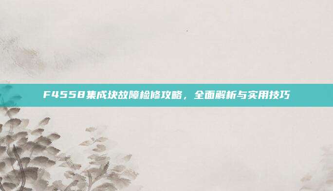 F4558集成块故障检修攻略,全面解析与实用技巧