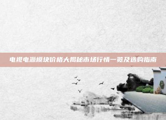 电视电源模块价格大揭秘市场行情一览及选购指南