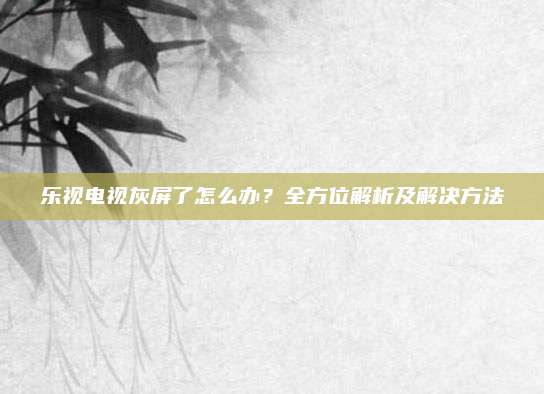 乐视电视灰屏了怎么办？全方位解析及解决方法