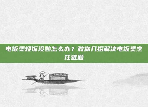 电饭煲烧饭没熟怎么办?教你几招解决电饭煲烹饪难题