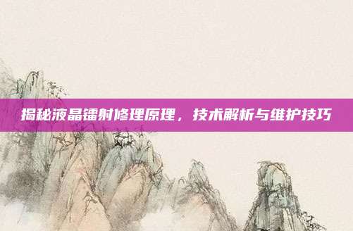 揭秘液晶镭射修理原理,技术解析与维护技巧