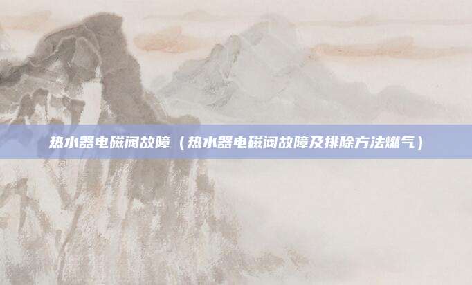 热水器电磁阀故障（热水器电磁阀故障及排除方法燃气）