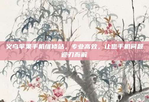 义乌苹果手机维修站，专业高效，让您手机问题迎刃而解
