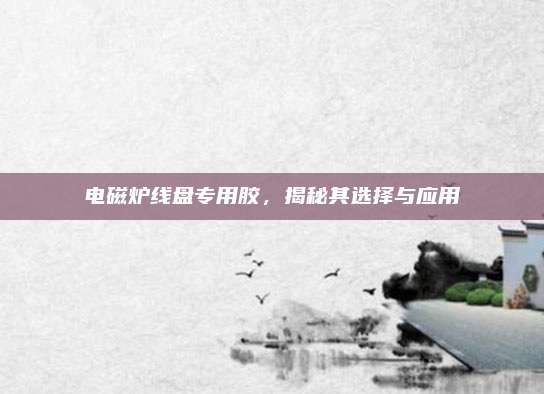 电磁炉线盘专用胶，揭秘其选择与应用